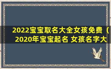 2022宝宝取名大全女孩免费（2020年宝宝起名 女孩名字大全免费）